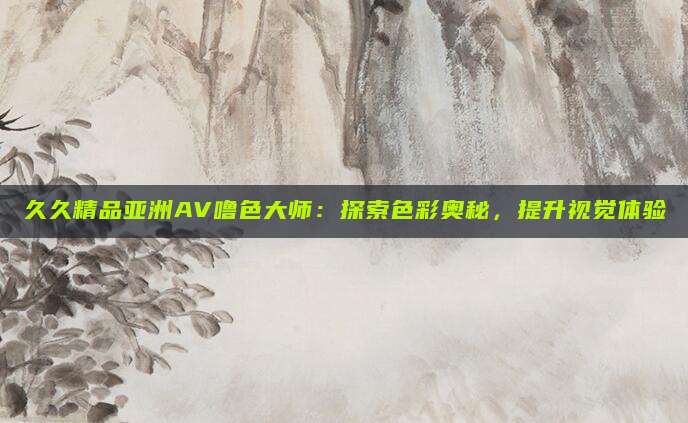 久久精品亚洲AV噜色大师：探索色彩奥秘，提升视觉体验